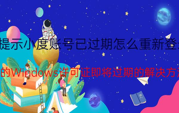 提示小度账号已过期怎么重新登录 你的Windows许可证即将过期的解决方法？